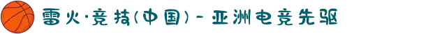 雷火·竞技(中国) - 亚洲电竞先驱